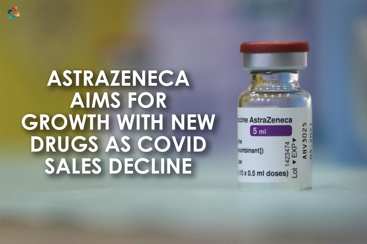 AstraZeneca Aims for Growth with New Drugs as COVID Sales Decline | The Lifesciences Magazine