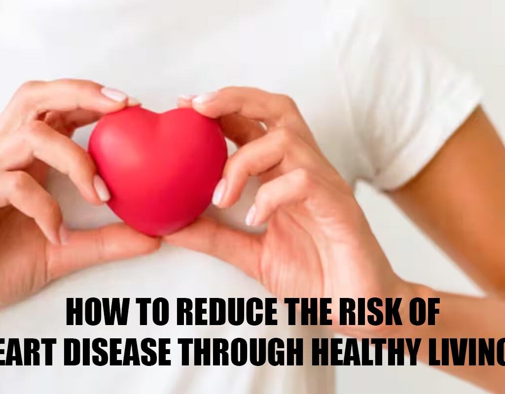 How to Reduce the Risk of Heart Disease Through Healthy Living?
